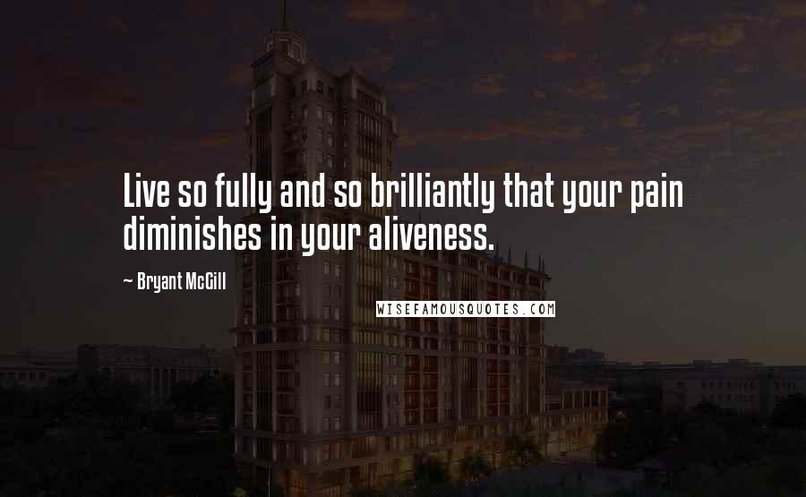 Bryant McGill Quotes: Live so fully and so brilliantly that your pain diminishes in your aliveness.