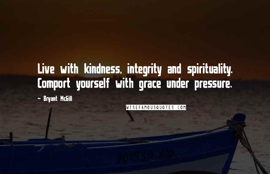 Bryant McGill Quotes: Live with kindness, integrity and spirituality. Comport yourself with grace under pressure.