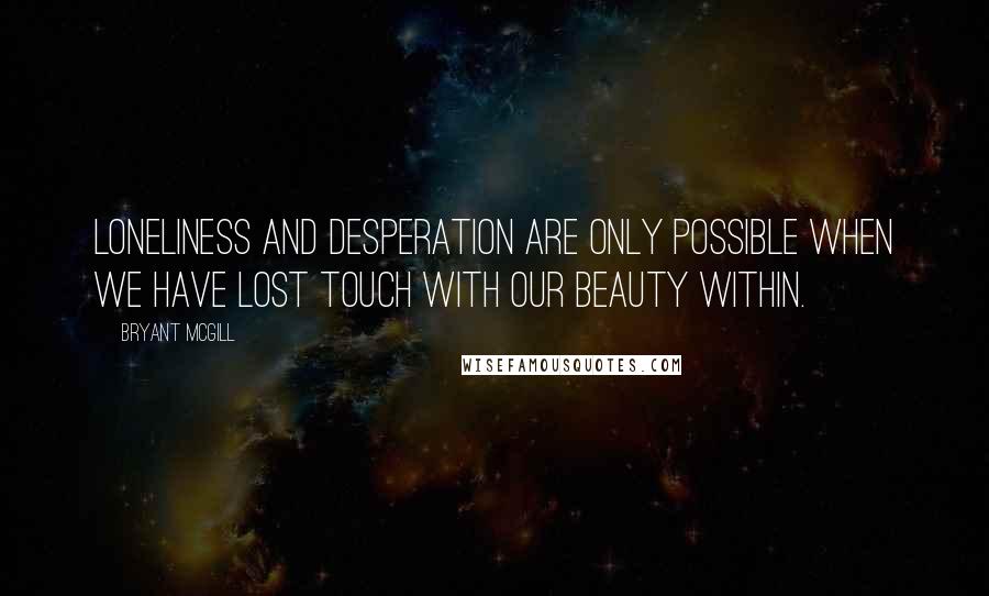 Bryant McGill Quotes: Loneliness and desperation are only possible when we have lost touch with our beauty within.