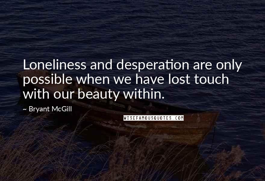 Bryant McGill Quotes: Loneliness and desperation are only possible when we have lost touch with our beauty within.