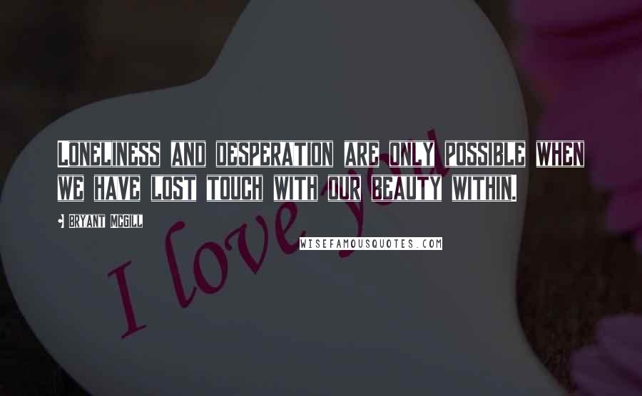 Bryant McGill Quotes: Loneliness and desperation are only possible when we have lost touch with our beauty within.