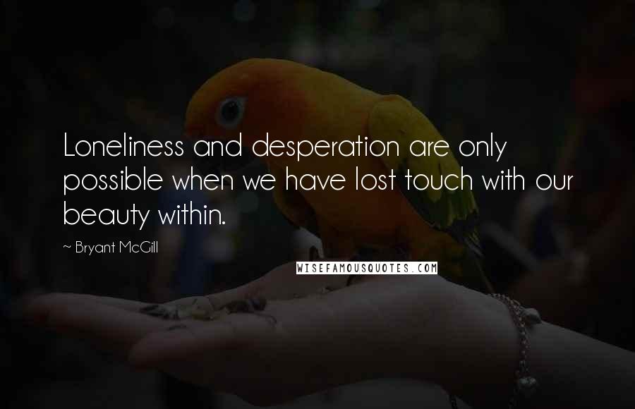 Bryant McGill Quotes: Loneliness and desperation are only possible when we have lost touch with our beauty within.