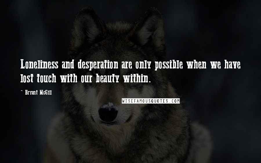 Bryant McGill Quotes: Loneliness and desperation are only possible when we have lost touch with our beauty within.