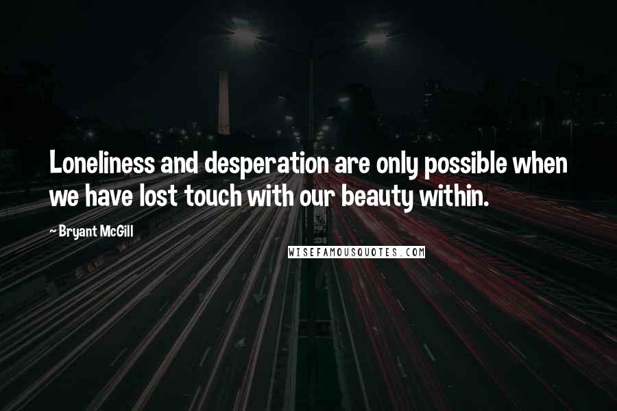 Bryant McGill Quotes: Loneliness and desperation are only possible when we have lost touch with our beauty within.