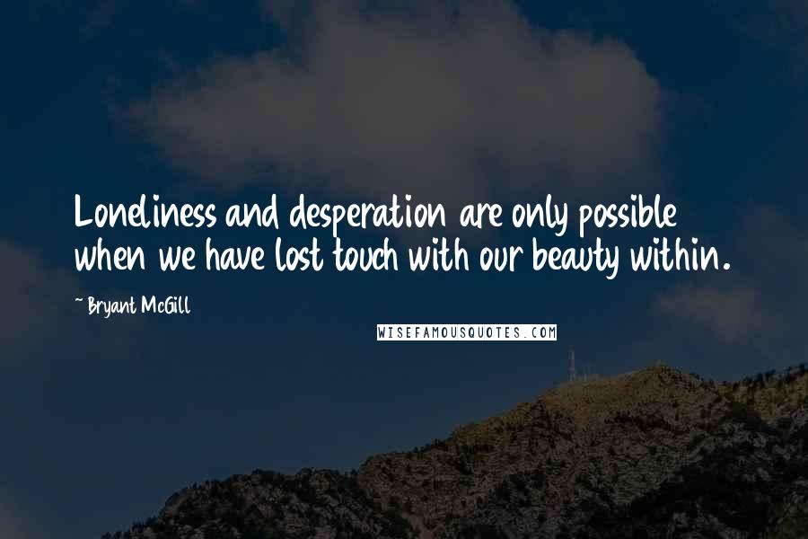 Bryant McGill Quotes: Loneliness and desperation are only possible when we have lost touch with our beauty within.