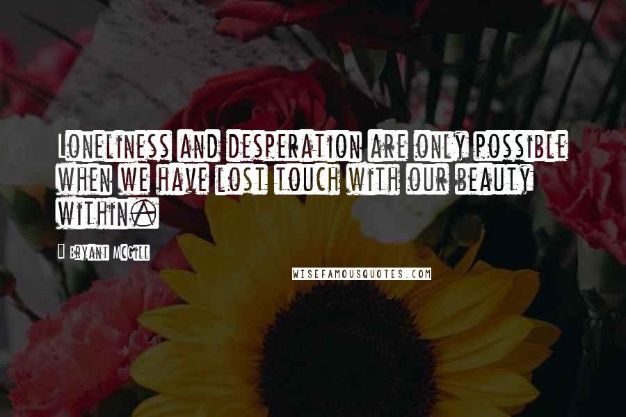 Bryant McGill Quotes: Loneliness and desperation are only possible when we have lost touch with our beauty within.