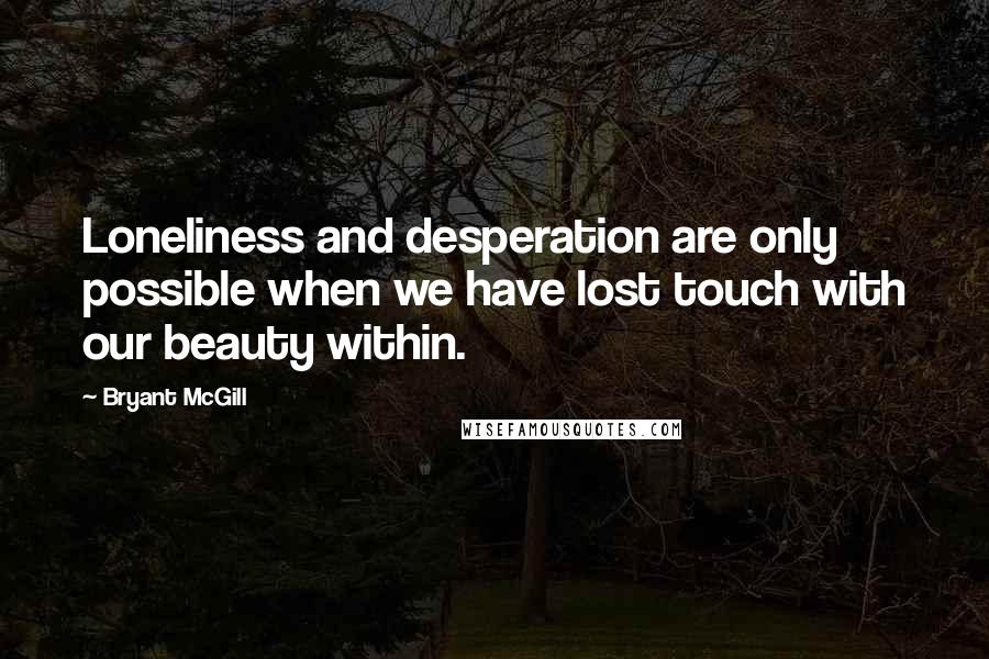 Bryant McGill Quotes: Loneliness and desperation are only possible when we have lost touch with our beauty within.