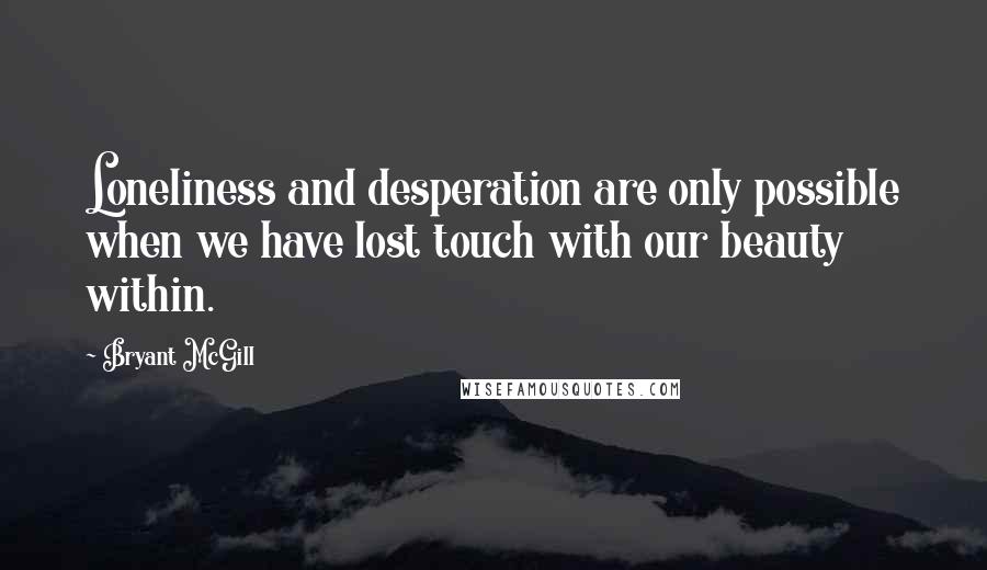 Bryant McGill Quotes: Loneliness and desperation are only possible when we have lost touch with our beauty within.