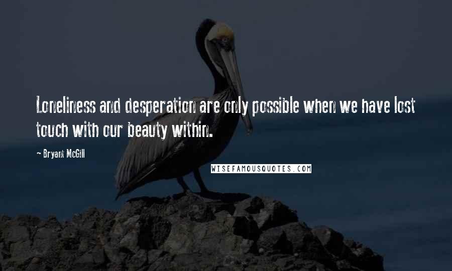 Bryant McGill Quotes: Loneliness and desperation are only possible when we have lost touch with our beauty within.