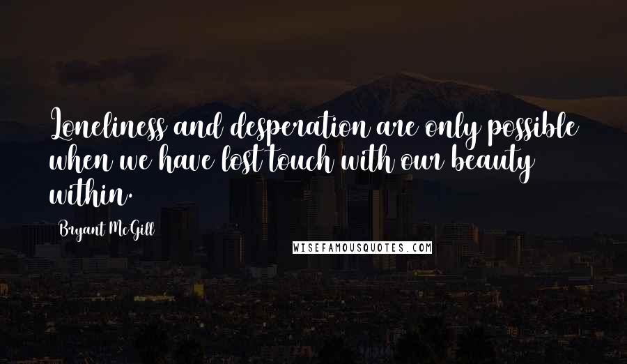 Bryant McGill Quotes: Loneliness and desperation are only possible when we have lost touch with our beauty within.