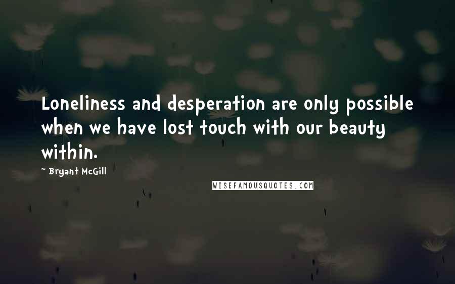 Bryant McGill Quotes: Loneliness and desperation are only possible when we have lost touch with our beauty within.