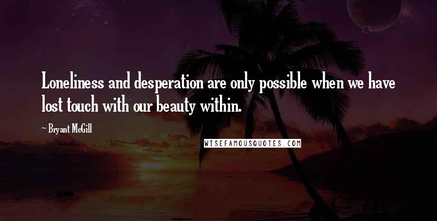 Bryant McGill Quotes: Loneliness and desperation are only possible when we have lost touch with our beauty within.