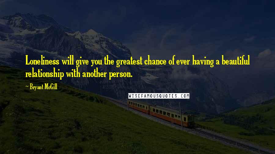 Bryant McGill Quotes: Loneliness will give you the greatest chance of ever having a beautiful relationship with another person.