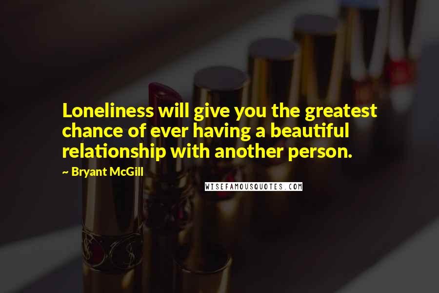 Bryant McGill Quotes: Loneliness will give you the greatest chance of ever having a beautiful relationship with another person.