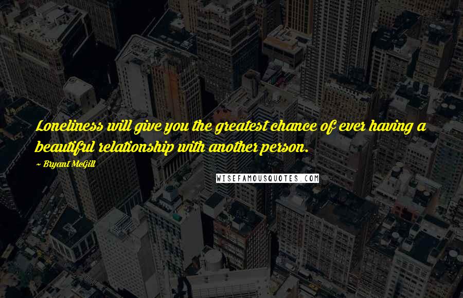 Bryant McGill Quotes: Loneliness will give you the greatest chance of ever having a beautiful relationship with another person.