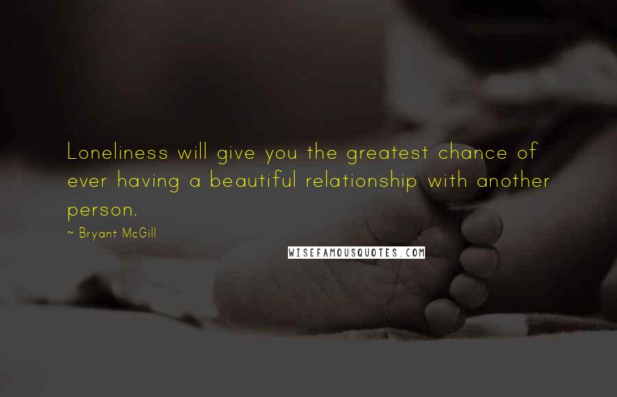 Bryant McGill Quotes: Loneliness will give you the greatest chance of ever having a beautiful relationship with another person.