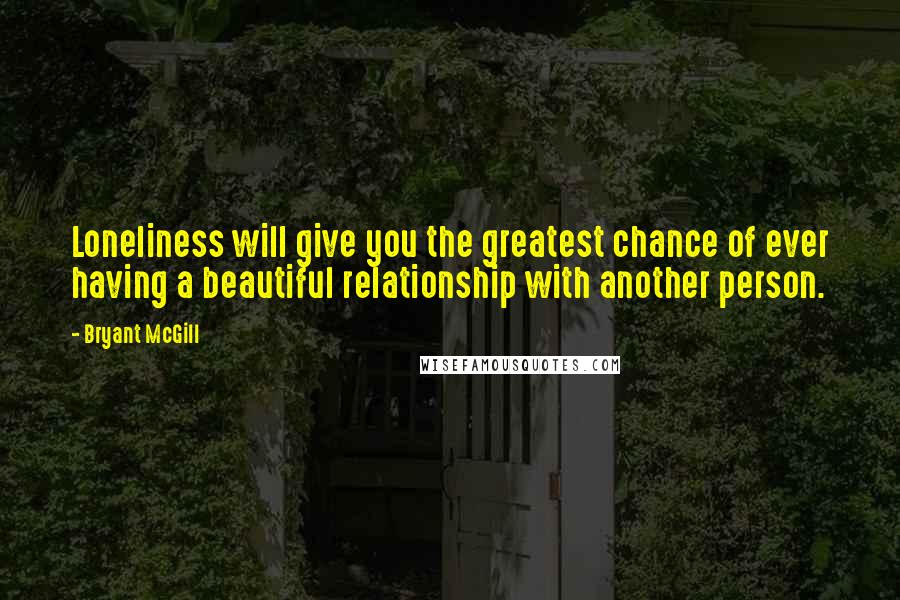 Bryant McGill Quotes: Loneliness will give you the greatest chance of ever having a beautiful relationship with another person.