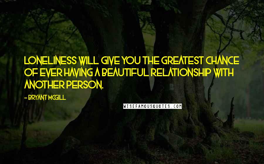 Bryant McGill Quotes: Loneliness will give you the greatest chance of ever having a beautiful relationship with another person.