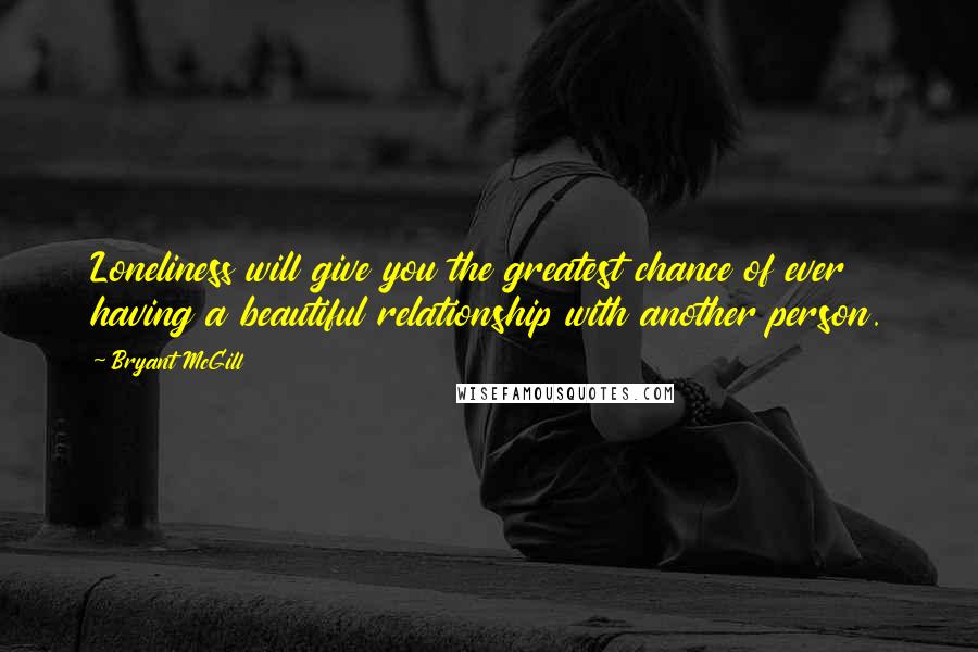 Bryant McGill Quotes: Loneliness will give you the greatest chance of ever having a beautiful relationship with another person.