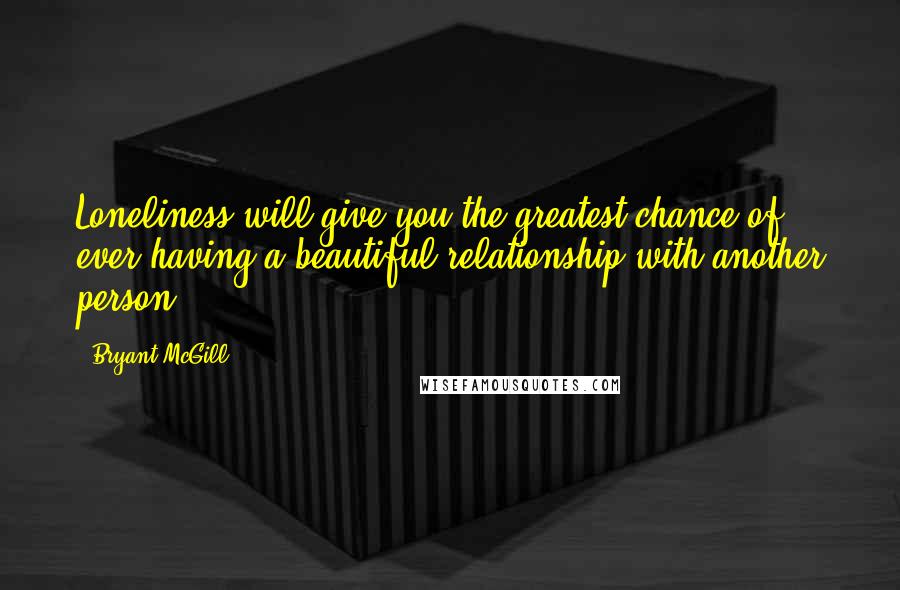 Bryant McGill Quotes: Loneliness will give you the greatest chance of ever having a beautiful relationship with another person.