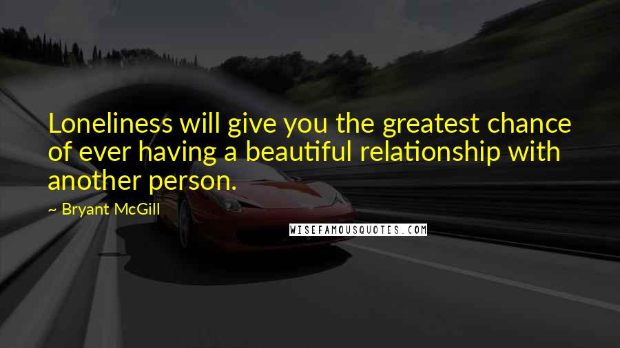 Bryant McGill Quotes: Loneliness will give you the greatest chance of ever having a beautiful relationship with another person.