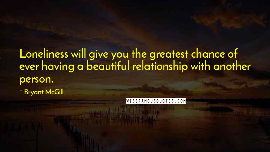 Bryant McGill Quotes: Loneliness will give you the greatest chance of ever having a beautiful relationship with another person.