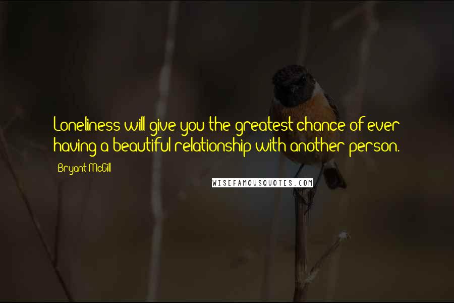 Bryant McGill Quotes: Loneliness will give you the greatest chance of ever having a beautiful relationship with another person.