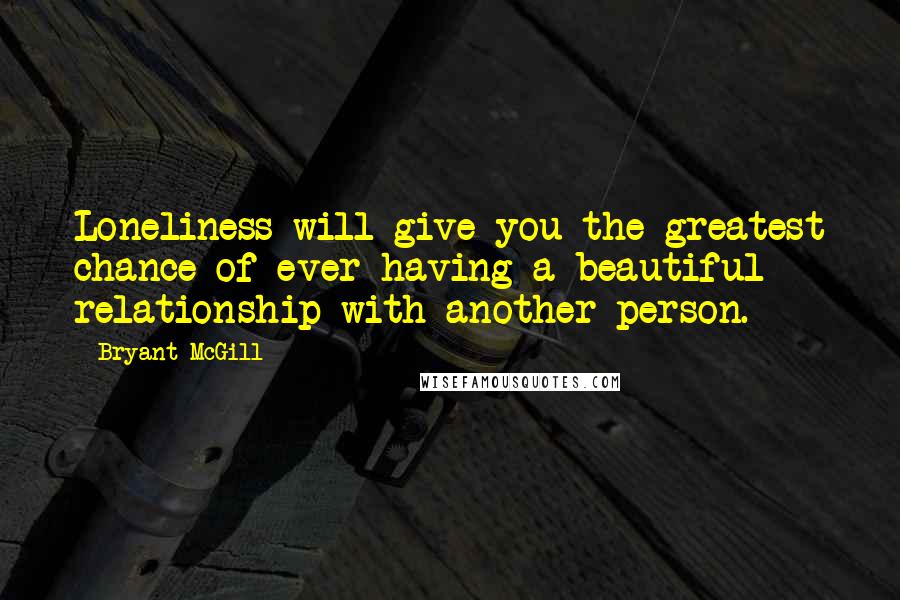 Bryant McGill Quotes: Loneliness will give you the greatest chance of ever having a beautiful relationship with another person.