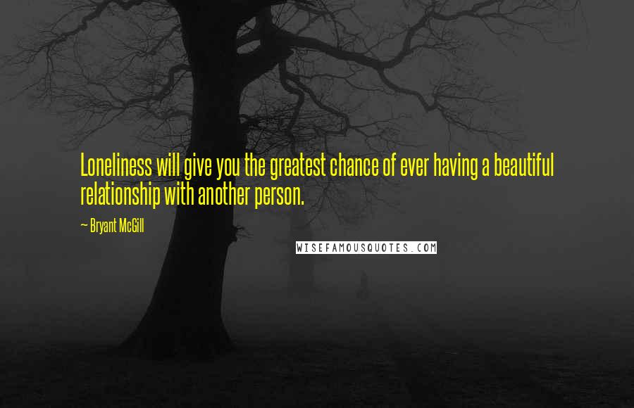 Bryant McGill Quotes: Loneliness will give you the greatest chance of ever having a beautiful relationship with another person.
