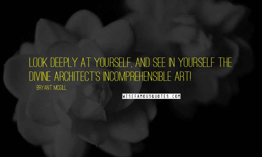 Bryant McGill Quotes: Look deeply at yourself, and see in yourself the divine architect's incomprehensible art!