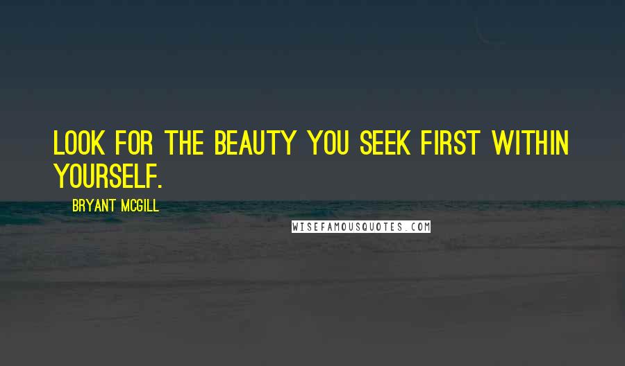 Bryant McGill Quotes: Look for the beauty you seek first within yourself.