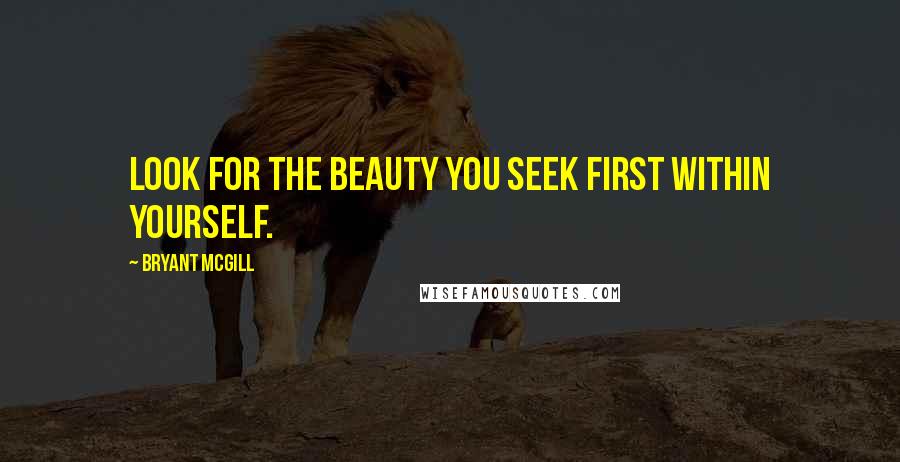 Bryant McGill Quotes: Look for the beauty you seek first within yourself.