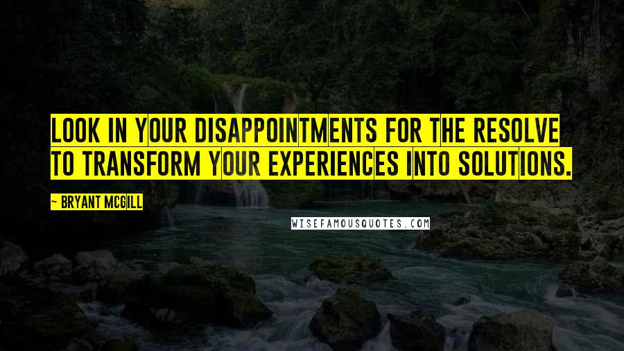 Bryant McGill Quotes: Look in your disappointments for the resolve to transform your experiences into solutions.