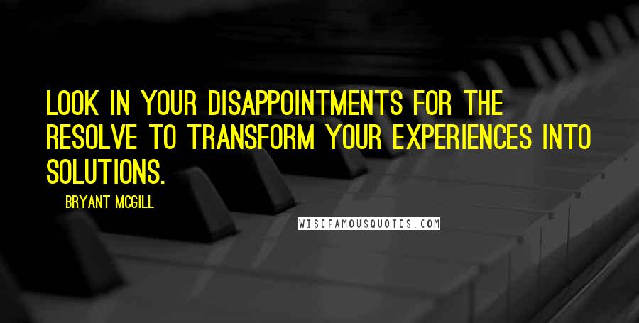 Bryant McGill Quotes: Look in your disappointments for the resolve to transform your experiences into solutions.