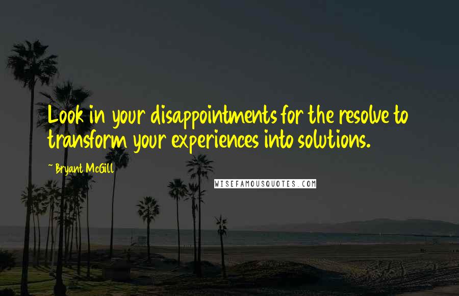 Bryant McGill Quotes: Look in your disappointments for the resolve to transform your experiences into solutions.