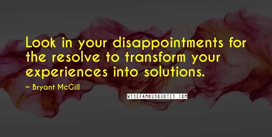 Bryant McGill Quotes: Look in your disappointments for the resolve to transform your experiences into solutions.