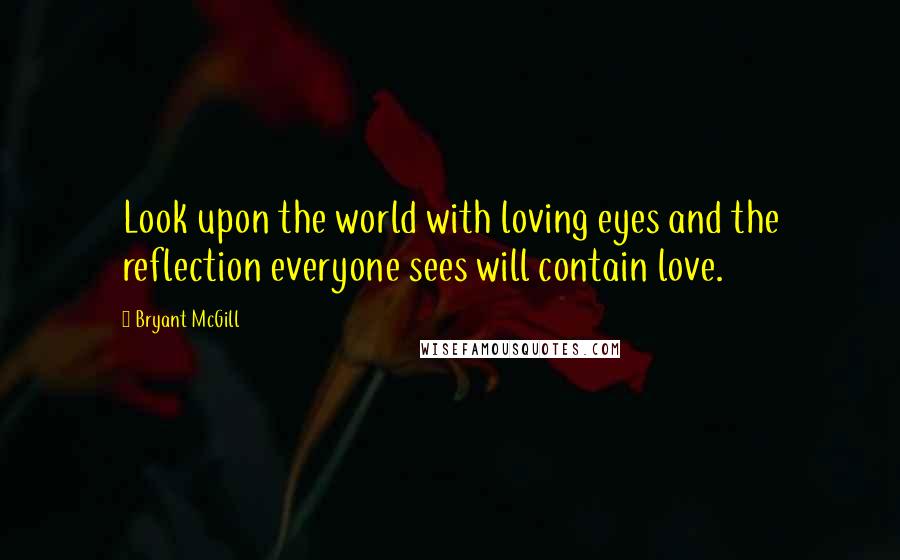 Bryant McGill Quotes: Look upon the world with loving eyes and the reflection everyone sees will contain love.
