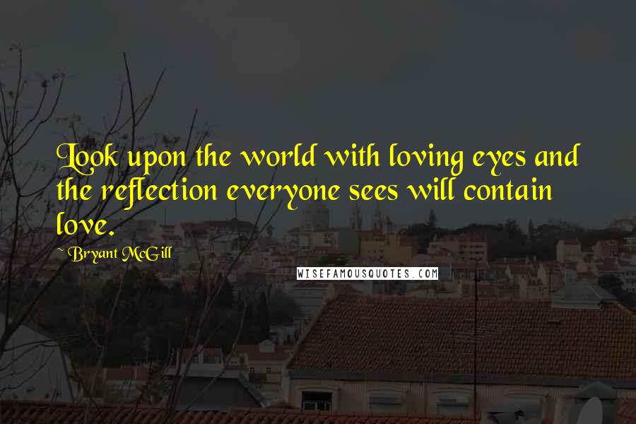 Bryant McGill Quotes: Look upon the world with loving eyes and the reflection everyone sees will contain love.