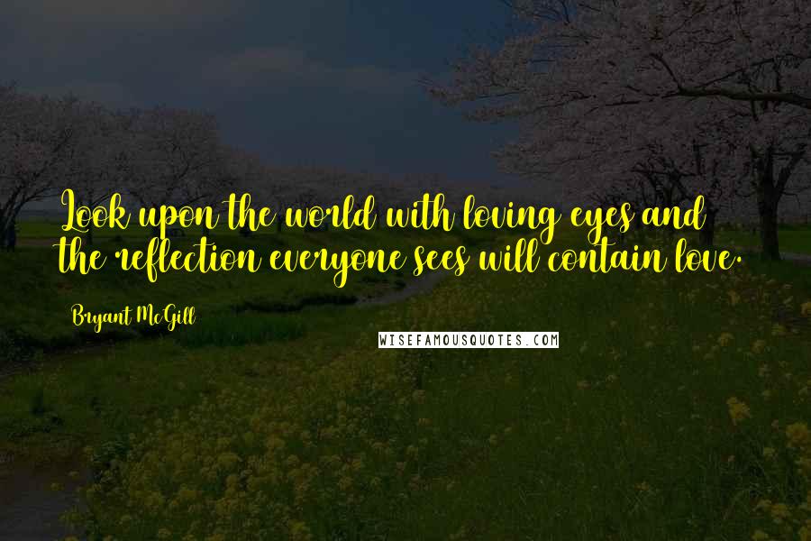 Bryant McGill Quotes: Look upon the world with loving eyes and the reflection everyone sees will contain love.