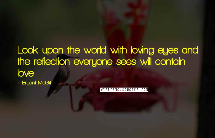 Bryant McGill Quotes: Look upon the world with loving eyes and the reflection everyone sees will contain love.