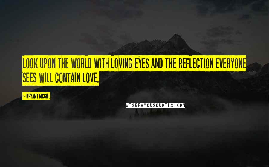 Bryant McGill Quotes: Look upon the world with loving eyes and the reflection everyone sees will contain love.