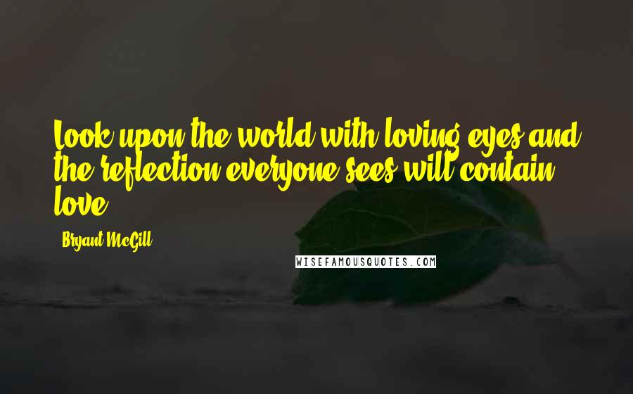 Bryant McGill Quotes: Look upon the world with loving eyes and the reflection everyone sees will contain love.