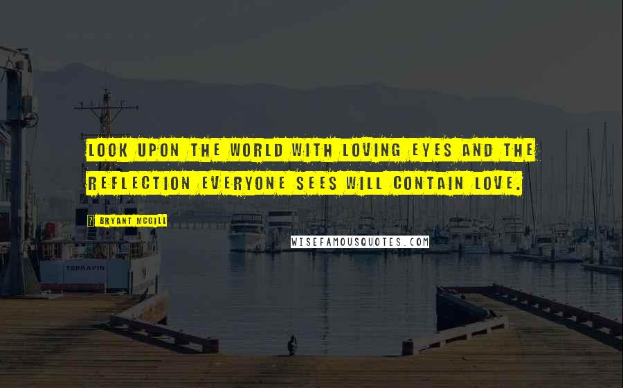 Bryant McGill Quotes: Look upon the world with loving eyes and the reflection everyone sees will contain love.