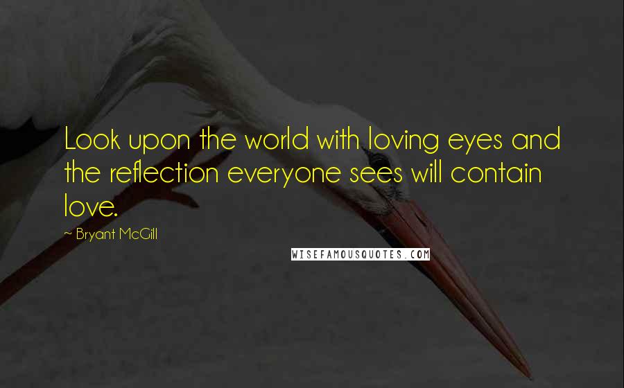 Bryant McGill Quotes: Look upon the world with loving eyes and the reflection everyone sees will contain love.