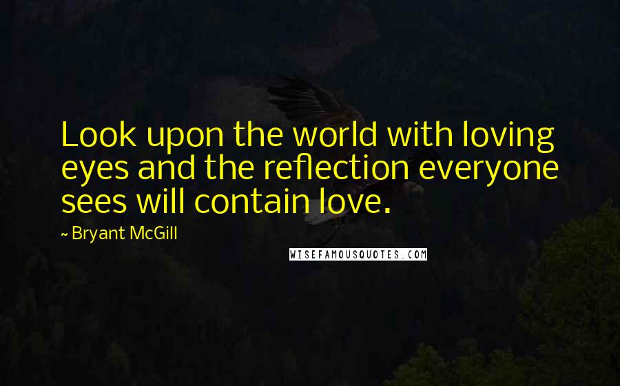 Bryant McGill Quotes: Look upon the world with loving eyes and the reflection everyone sees will contain love.