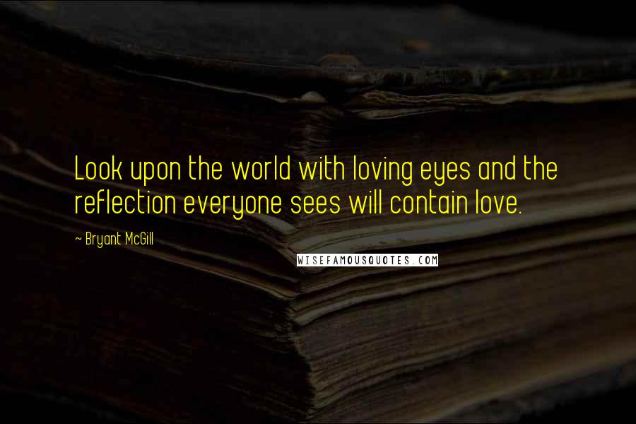 Bryant McGill Quotes: Look upon the world with loving eyes and the reflection everyone sees will contain love.