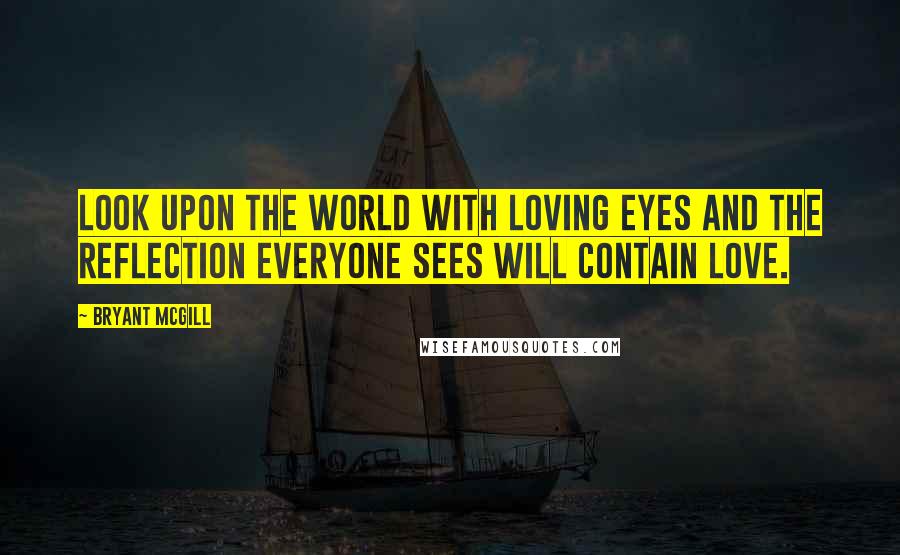 Bryant McGill Quotes: Look upon the world with loving eyes and the reflection everyone sees will contain love.