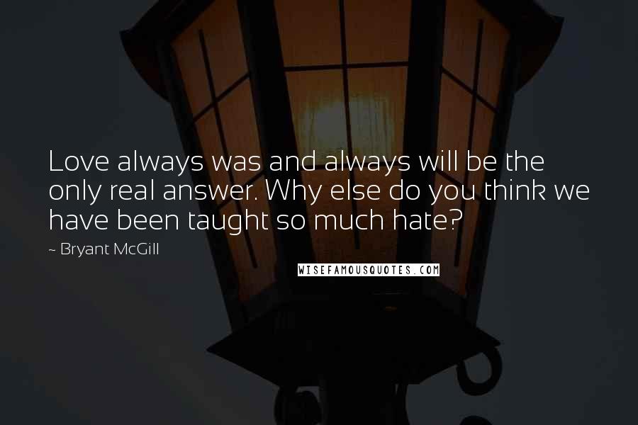 Bryant McGill Quotes: Love always was and always will be the only real answer. Why else do you think we have been taught so much hate?