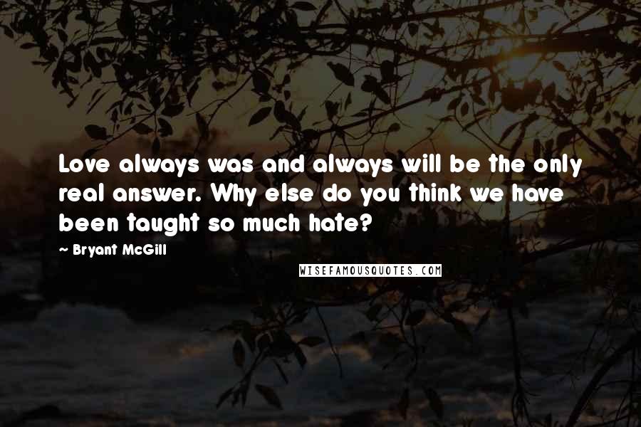 Bryant McGill Quotes: Love always was and always will be the only real answer. Why else do you think we have been taught so much hate?