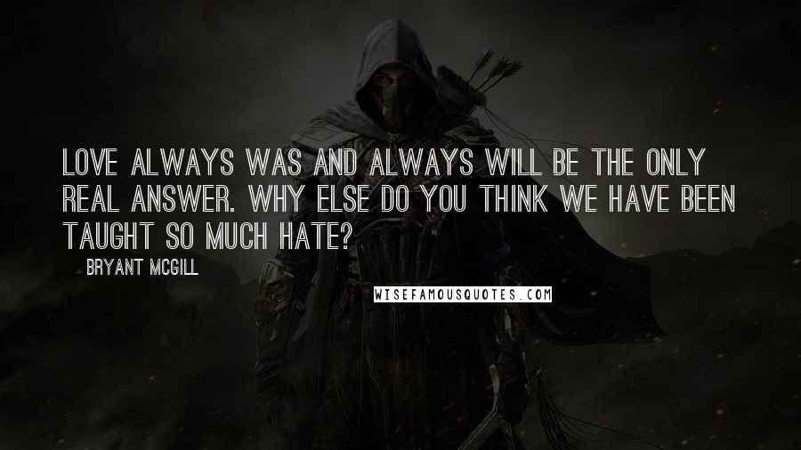 Bryant McGill Quotes: Love always was and always will be the only real answer. Why else do you think we have been taught so much hate?